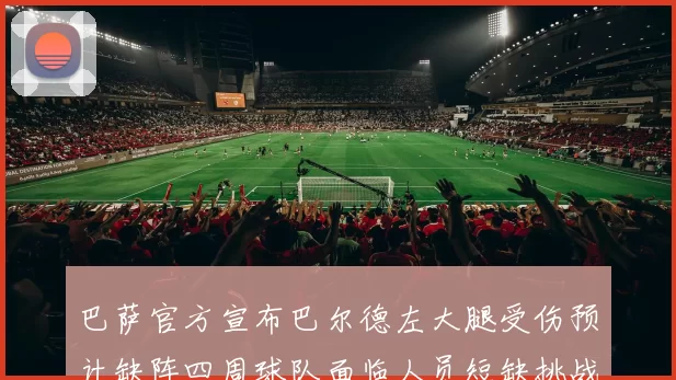 巴萨官方宣布巴尔德左大腿受伤预计缺阵四周球队面临人员短缺挑战