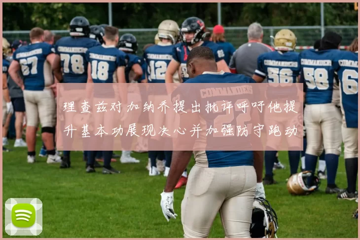 理查兹对加纳乔提出批评呼吁他提升基本功展现决心并加强防守跑动能力