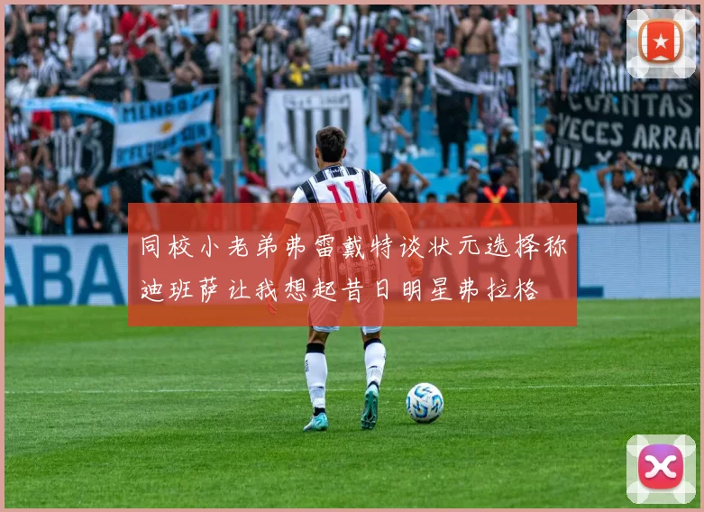 同校小老弟弗雷戴特谈状元选择称迪班萨让我想起昔日明星弗拉格