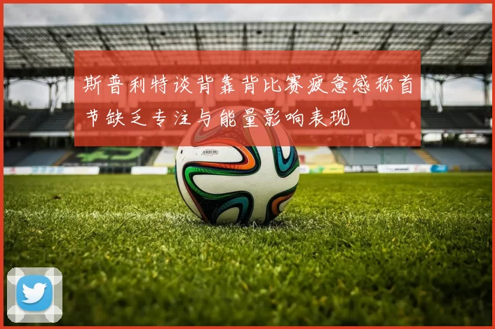 斯普利特谈背靠背比赛疲惫感称首节缺乏专注与能量影响表现