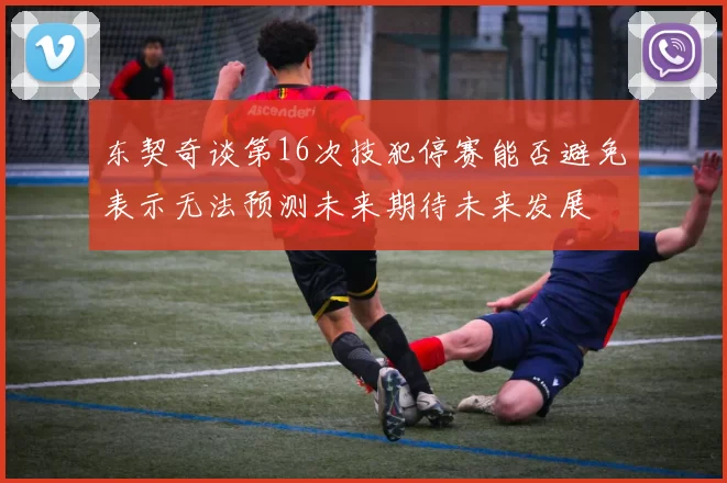 东契奇谈第16次技犯停赛能否避免表示无法预测未来期待未来发展